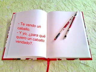 - Te vendo uncaballo.
- Y yo, ¿para quéquiero un caballovendado?.
 