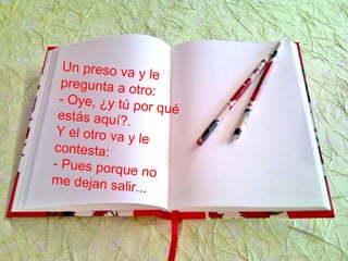 Un preso va y le
pregunta a otro:
- Oye, ¿y tú por quéestás aquí?.
Y el otro va y le
contesta:
- Pues porque no
me dejan salir...
 