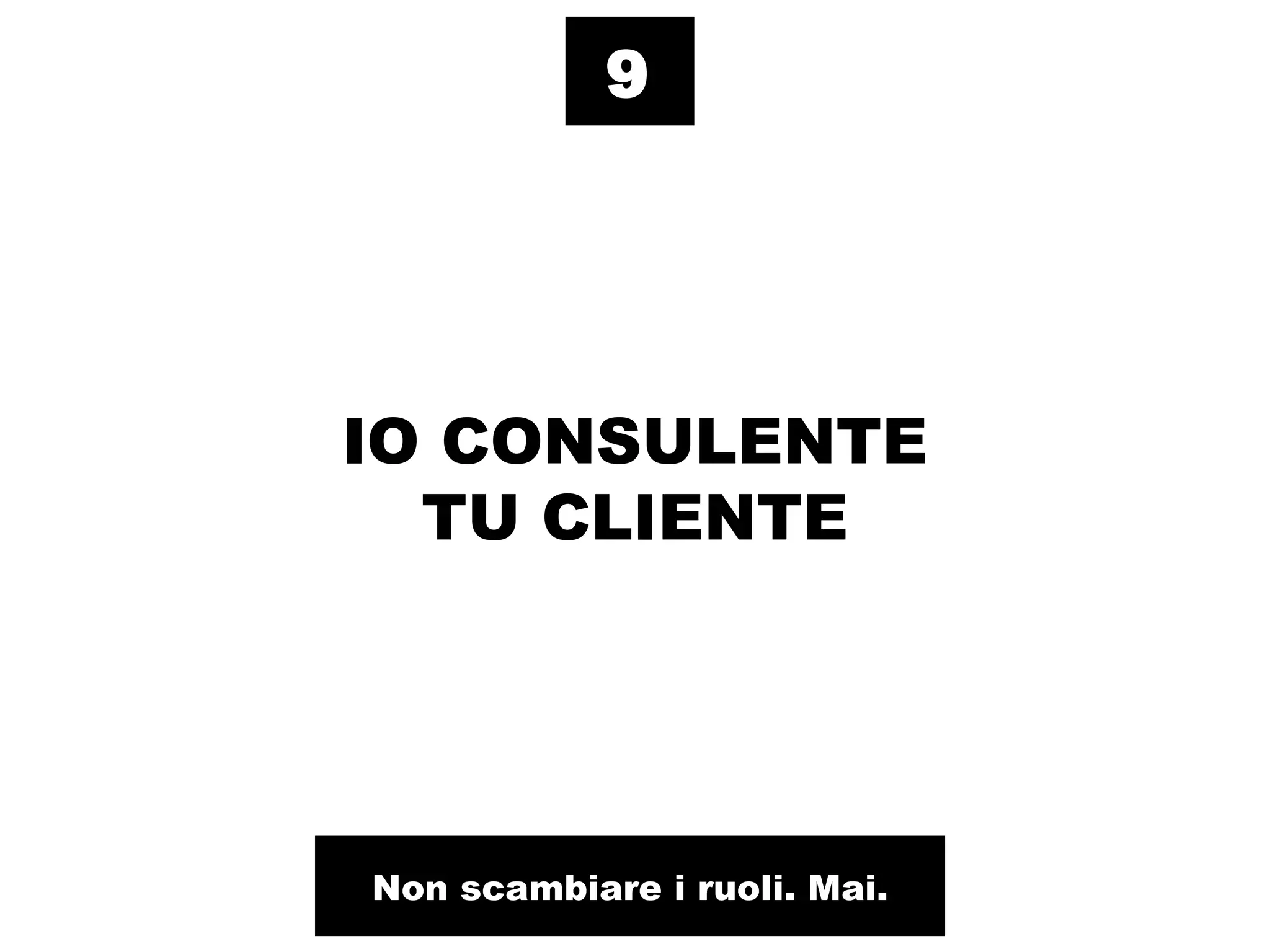 9




IO CONSULENTE
  TU CLIENTE




Non scambiare i ruoli. Mai.
 