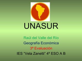 UNASUR
    Raúl del Valle del Río
    Geografía Económica
        3ª Evaluación
IES “Vela Zanetti” 4º ESO A B
 