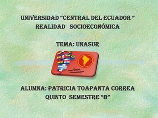 UNIVERSIDAD “CENTRAL DEL ECUADOR ”
    REALIDAD SOCIOECONÓMICA

          TEMA: UNASUR




ALUMNA: PATRICIA TOAPANTA CORREA
      QUINTO SEMESTRE “B”
 