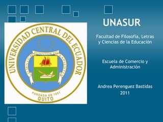 UNASUR
Facultad de Filosofía, Letras
 y Ciencias de la Educación



   Escuela de Comercio y
      Administración



Andrea Perenguez Bastidas
          2011
 