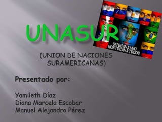 (UNION DE NACIONES
SURAMERICANAS)

Presentado por:
Yamileth Díaz
Diana Marcela Escobar
Manuel Alejandro Pérez

 