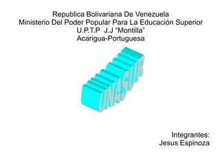 Republica Bolivariana De Venezuela
Ministerio Del Poder Popular Para La Educación Superior
U.P.T.P J.J “Montilla”
Acarigua-Portuguesa
Integrantes:
Jesus Espinoza
 
