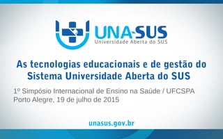 unasus.gov.br
As tecnologias educacionais e de gestão do
Sistema Universidade Aberta do SUS
1º Simpósio Internacional de Ensino na Saúde / UFCSPA
Porto Alegre, 19 de julho de 2015
 