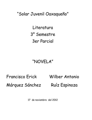 “Solar Juvenil Oaxaqueño”


             Literatura
            3° Semestre
             3er Parcial



             “NOVELA”


Francisco Erick            Wilber Antonio
Márquez Sánchez             Ruíz Espinoza


          17 de noviembre del 2012
 