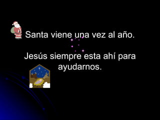 Santa viene una vez al año.   Jesús siempre esta ahí para ayudarnos. 