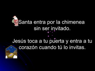 Santa entra por la chimenea  sin ser invitado.   Jesús toca a tu puerta y entra a tu corazón cuando tú lo invitas. 