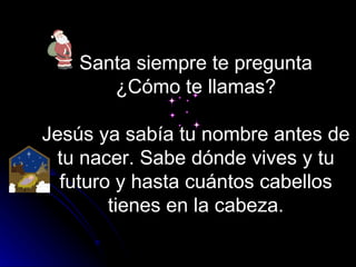 Santa siempre te pregunta ¿Cómo te llamas? Jesús ya sabía tu nombre antes de tu nacer. Sabe dónde vives y tu futuro y hasta cuántos cabellos tienes en la cabeza. 