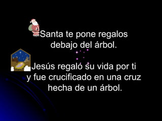 Santa te pone regalos  debajo del árbol.  Jesús regaló su vida por ti  y fue crucificado en una cruz  hecha de un árbol. 