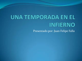 UNA TEMPORADA EN EL INFIERNO Presentado por: Juan Felipe Falla 