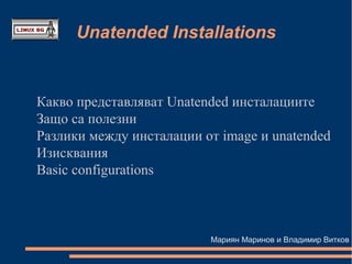 Unatended Installations


Какво представляват Unatended инсталациите
Защо са полезни
Разлики между инсталации от image и unatended
Изисквания
Basic configurations



                          Мариян Маринов и Владимир Витков
 