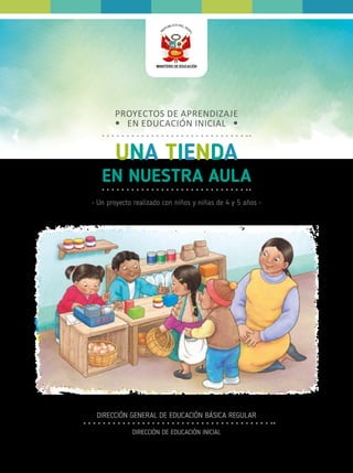 • Un proyecto realizado con niños y niñas de 4 y 5 años •
UNA TIENDA
EN NUESTRA AULA
PROYECTOS DE APRENDIZAJE
EN EDUCACIÓN INICIAL
DIRECCIÓN GENERAL DE EDUCACIÓN BÁSICA REGULAR
DIRECCIÓN DE EDUCACIÓN INICIAL
 