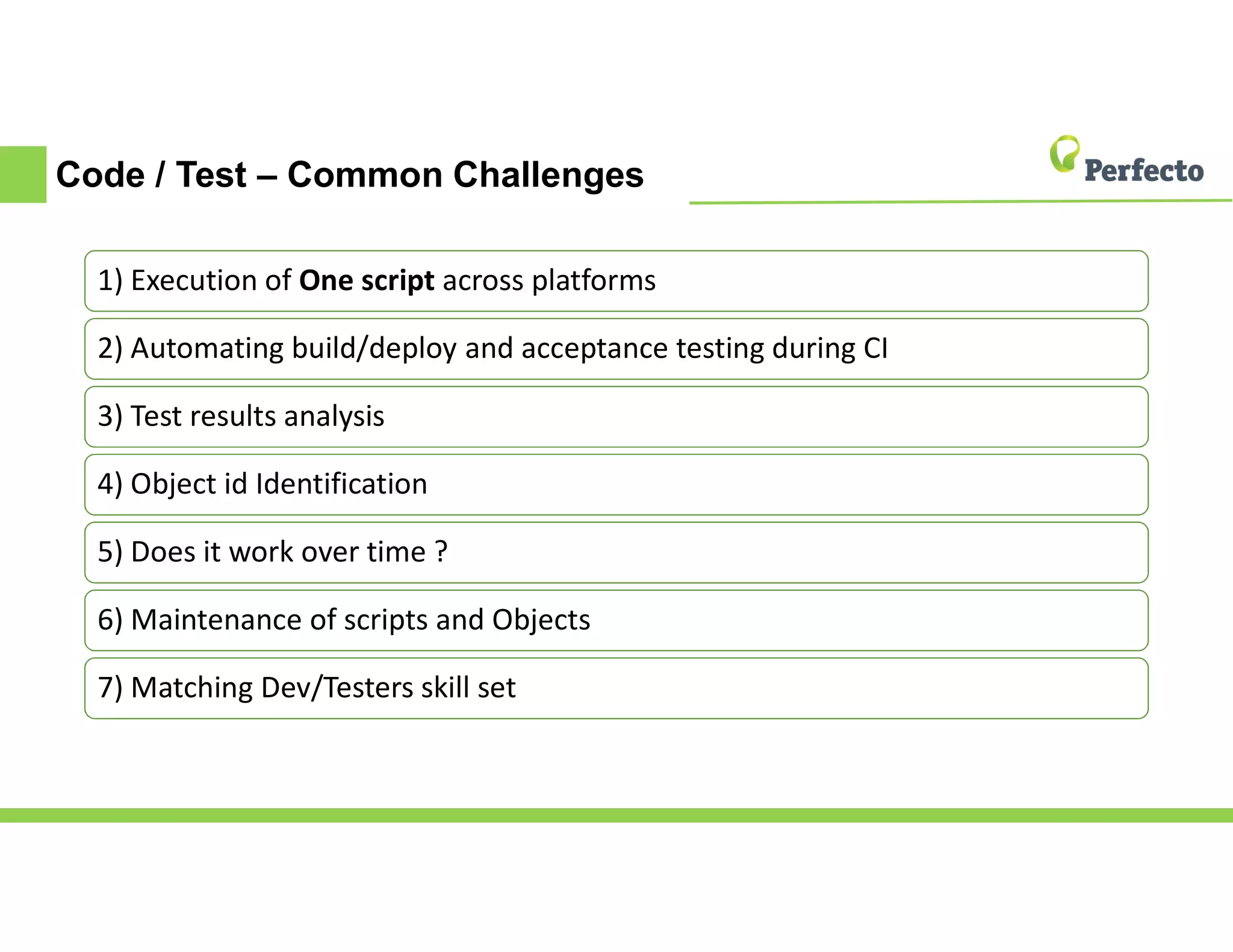Code / Test – Common Challenges
1) Execution of One script across platforms
2) Automating build/deploy and acceptance testing during CI
3) Test results analysis
4) Object id Identification
5) Does it work over time ?
6) Maintenance of scripts and Objects
7) Matching Dev/Testers skill set
 
