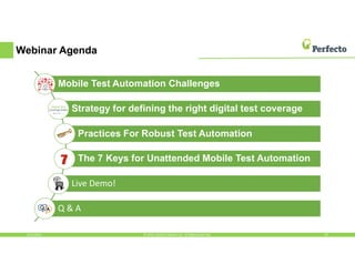 Webinar Agenda
5/13/2016 25© 2016, Perfecto Mobile Ltd. All Rights Reserved.
Mobile Test Automation Challenges
Strategy for defining the right digital test coverage
Practices For Robust Test Automation
The 7 Keys for Unattended Mobile Test Automation
Live Demo!
Q & A
 