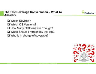 The Test Coverage Conversation – What To
Answer?
 Which Devices?
 Which OS Versions?
 How Many platforms are Enough?
 When Should I refresh my test lab?
 Who is in charge of coverage?
5/13/2016 8© 2016, Perfecto Mobile Ltd. All Rights Reserved.
 
