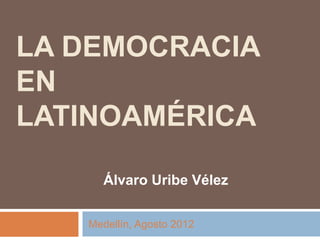 LA DEMOCRACIA 
EN 
LATINOAMÉRICA 
Álvaro Uribe Vélez 
Medellín, Agosto 2012 
 