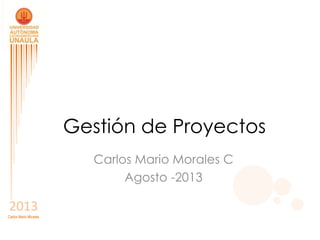 2013
Carlos Mario Morales
2013
Carlos Mario Morales
Gestión de Proyectos
Carlos Mario Morales C
Agosto -2013
 