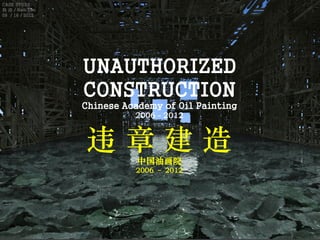 UNAUTHORIZED
CONSTRUCTION
Chinese Academy of Oil Painting
2006 - 2012
违 章 建 造
中国油画院
2006 – 2012
CASE STUDY
韩 涛 / Han Tao
09 / 16 / 2012
 