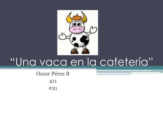 “Una vaca en la cafetería”
Oscar Pérez B
411
#21
 