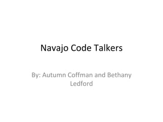 Navajo Code Talkers By: Autumn Coffman and Bethany Ledford 