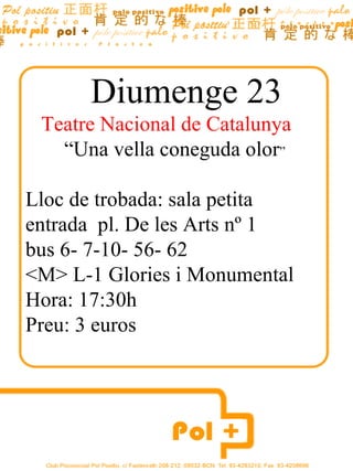 Diumenge 23 Teatre Nacional de Catalunya  “ Una vella coneguda olor ” Lloc de trobada: sala petita  entrada  pl. De les Arts nº 1  bus 6- 7-10- 56- 62  <M> L-1 Glories i Monumental  Hora: 17:30h Preu: 3 euros 