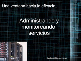Una ventana hacia la eficacia
Administrando y
monitoreando
servicios
Santiago@Zarate.net.ve
 