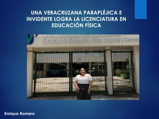 Enrique Romero
UNA VERACRUZANA PARAPLÉJICA E
INVIDENTE LOGRA LA LICENCIATURA EN
EDUCACIÓN FÍSICA
 