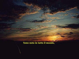 Sono nota in tutto il mondo,  