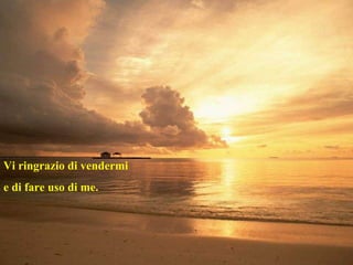 Vi ringrazio di vendermi  e di fare uso di me. 