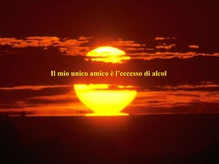 Il mio unico amico è l’eccesso di alcol  