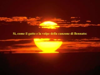 Sì, come il gatto e la volpe della canzone di Bennato: 