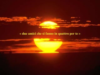 « due amici che si fanno in quattro per te » 