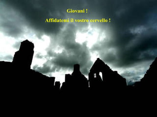 Giovani !  Affidatemi il vostro cervello !  