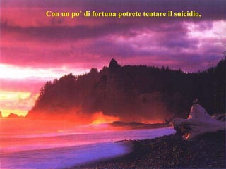 Con un po’ di fortuna potrete tentare il suicidio,  