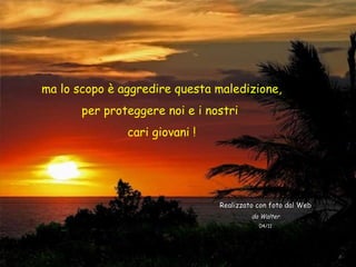 ma lo scopo è aggredire questa maledizione, per proteggere noi e i nostri  cari giovani ! Realizzato con foto dal Web da Walter 04/11 