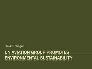 UN AVIATION GROUP PROMOTES
ENVIRONMENTAL SUSTAINABILITY
David Pflieger
 