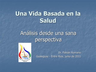 Una Vida Basada en la
       Salud

 Análisis desde una sana
        perspectiva

                         Dr. Fabián Romano
       Gualeguay - Entre Ríos, junio de 2011
 