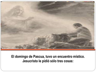 El domingo de Pascua, tuvo un encuentro místico.
Jesucristo le pidió sólo tres cosas:
 