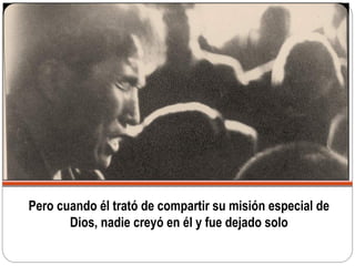 Pero cuando él trató de compartir su misión especial de
Dios, nadie creyó en él y fue dejado solo
 