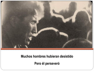 Muchos hombres hubieran desistido
Pero él perseveró
 