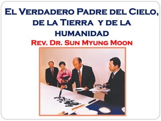 El Verdadero Padre del Cielo,
de la Tierra y de la
humanidad
Rev. Dr. Sun Myung Moon
 