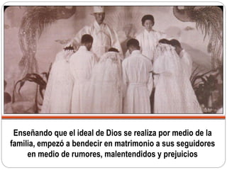 Enseñando que el ideal de Dios se realiza por medio de la
familia, empezó a bendecir en matrimonio a sus seguidores
en medio de rumores, malentendidos y prejuicios
 