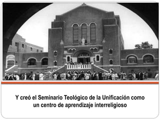 Y creó el Seminario Teológico de la Unificación como
un centro de aprendizaje interreligioso
 