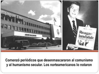 Comenzó periódicos que desenmascararon al comunismo
y al humanismo secular. Los norteamericanos lo notaron
 