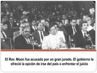 El Rev. Moon fue acusado por un gran jurado. El gobierno le
ofreció la opción de irse del país o enfrentar el juicio
 