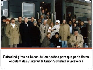 Patrocinó giras en busca de los hechos para que periodistas
occidentales visitaran la Unión Soviética y viceversa
 
