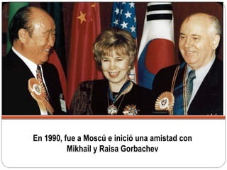 En 1990, fue a Moscú e inició una amistad con
Mikhail y Raisa Gorbachev
 