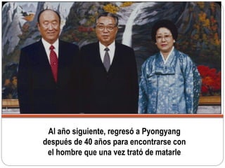Al año siguiente, regresó a Pyongyang
después de 40 años para encontrarse con
el hombre que una vez trató de matarle
 