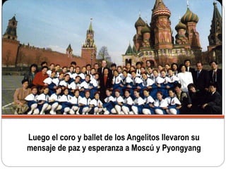 Luego el coro y ballet de los Angelitos llevaron su
mensaje de paz y esperanza a Moscú y Pyongyang
 